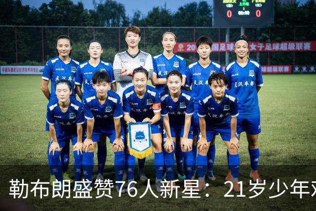 勒布朗盛赞76人新星：21岁少年难以置信的成熟度！