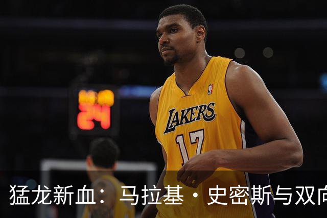 猛龙新血：马拉基·史密斯与双向合同的快乐纠葛